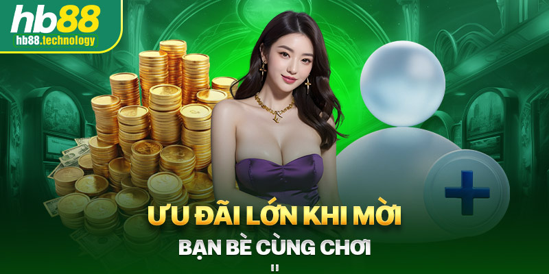 Ưu đãi lớn khi mời bạn bè cùng chơi